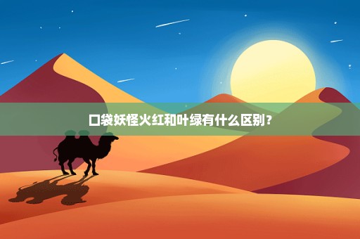 口袋妖怪火红和叶绿有什么区别？