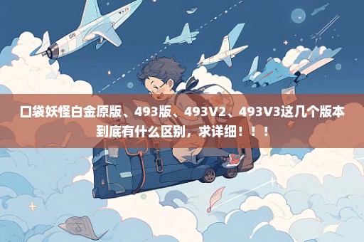 口袋妖怪白金原版、493版、493V2、493V3这几个版本到底有什么区别，求详细！！！