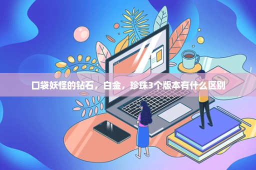 口袋妖怪的钻石，白金，珍珠3个版本有什么区别