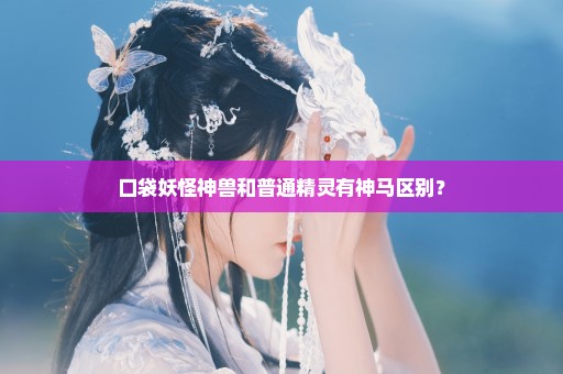 口袋妖怪神兽和普通精灵有神马区别？