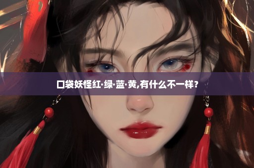 口袋妖怪红·绿·蓝·黄,有什么不一样？