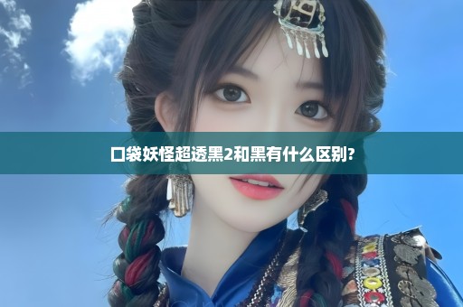 口袋妖怪超透黑2和黑有什么区别?