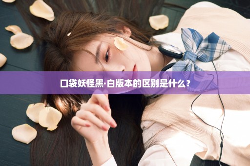 口袋妖怪黑·白版本的区别是什么？