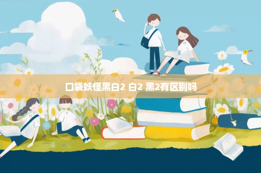 口袋妖怪黑白2 白2 黑2有区别吗