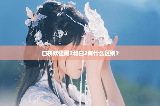 口袋妖怪黑2和白2有什么区别？