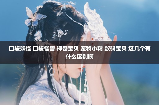 口袋妖怪 口袋怪兽 神奇宝贝 宠物小精 数码宝贝 这几个有什么区别啊