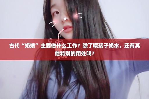 古代“奶娘”主要做什么工作？除了喂孩子奶水，还有其他特别的用处吗？