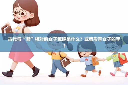 古代与“君”相对的女子称呼是什么？或者形容女子的字？