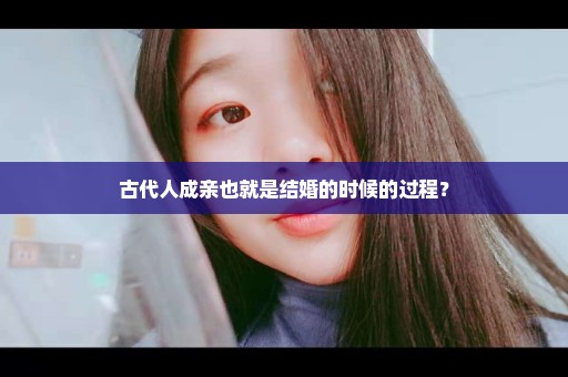 古代人成亲也就是结婚的时候的过程？