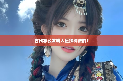 古代怎么发明人痘接种法的？