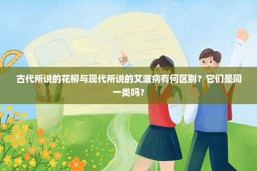 古代所说的花柳与现代所说的艾滋病有何区别？它们是同一类吗？