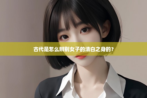 古代是怎么辨别女子的清白之身的？