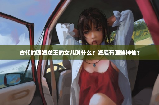 古代的四海龙王的女儿叫什么？海底有哪些神仙？