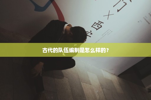 古代的队伍编制是怎么样的？