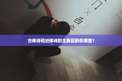 古体诗和近体诗的主要区别在哪里？