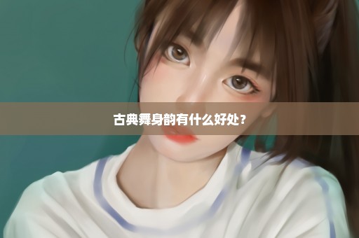 古典舞身韵有什么好处？