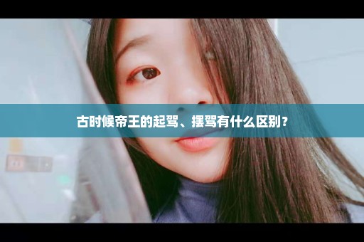 古时候帝王的起驾、摆驾有什么区别？