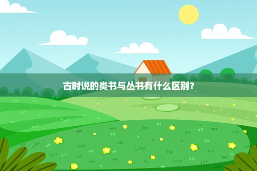 古时说的类书与丛书有什么区别？