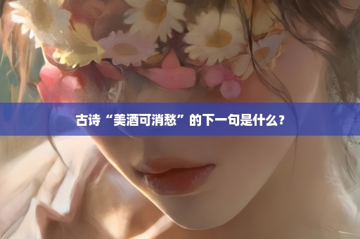 古诗“美酒可消愁”的下一句是什么？