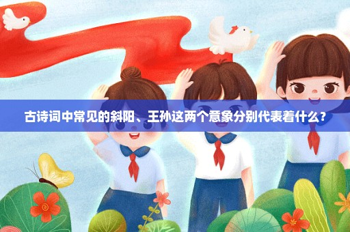 古诗词中常见的斜阳、王孙这两个意象分别代表着什么？