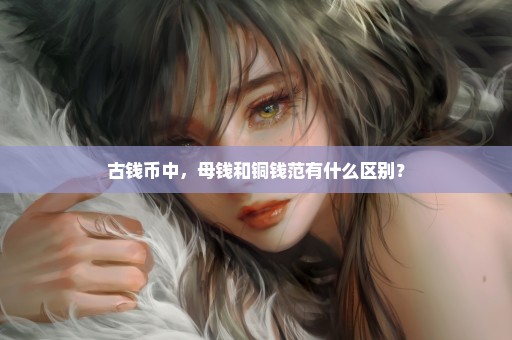 古钱币中，母钱和铜钱范有什么区别？