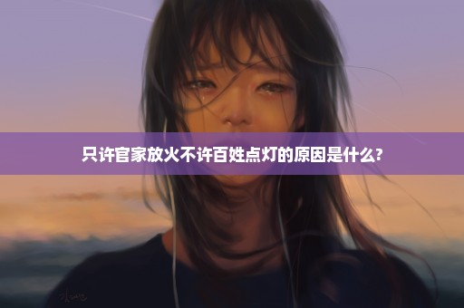 只许官家放火不许百姓点灯的原因是什么?