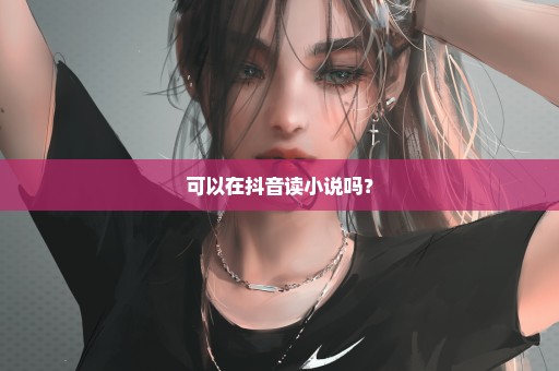 可以在抖音读小说吗？