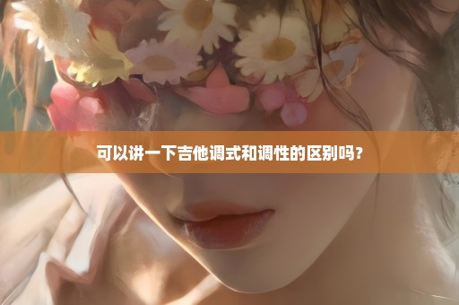 可以讲一下吉他调式和调性的区别吗？