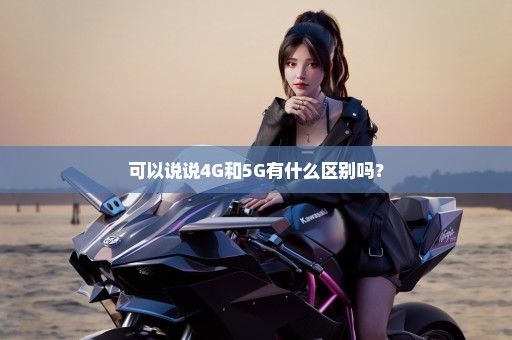 可以说说4G和5G有什么区别吗？