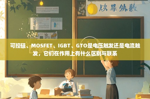 可控硅、MOSFET、IGBT、GTO是电压触发还是电流触发，它们在作用上有什么区别与联系