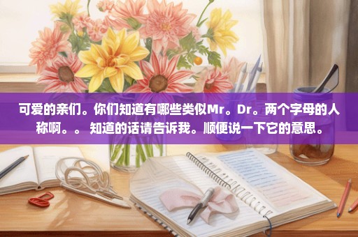 可爱的亲们。你们知道有哪些类似Mr。Dr。两个字母的人称啊。。 知道的话请告诉我。顺便说一下它的意思。