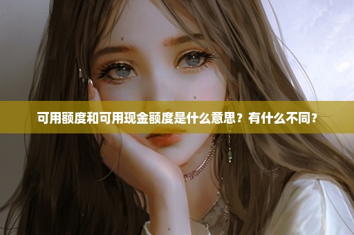 可用额度和可用现金额度是什么意思？有什么不同？