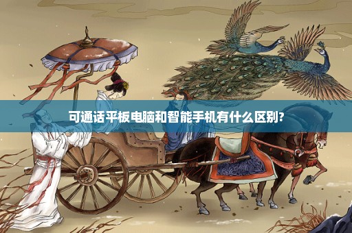 可通话平板电脑和智能手机有什么区别?