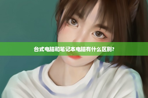 台式电脑和笔记本电脑有什么区别?