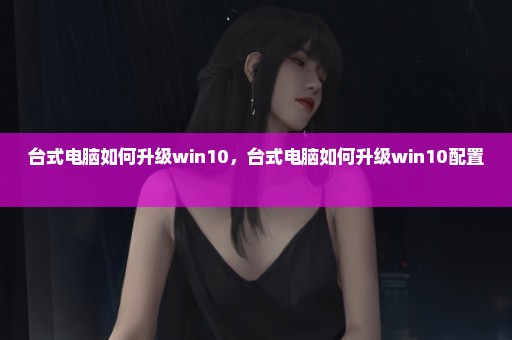 台式电脑如何升级win10，台式电脑如何升级win10配置 