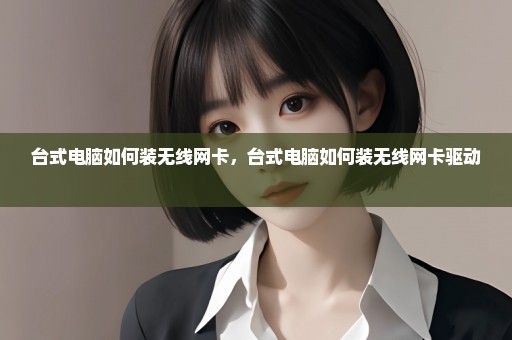 台式电脑如何装无线网卡，台式电脑如何装无线网卡驱动 