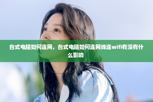 台式电脑如何连网，台式电脑如何连网线连wifi有没有什么影响 