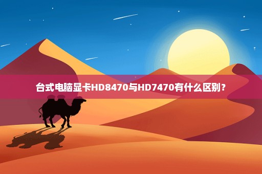 台式电脑显卡HD8470与HD7470有什么区别？