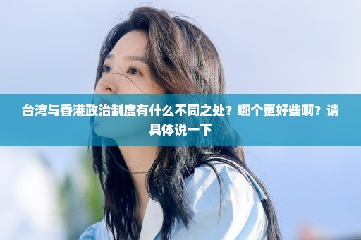 台湾与香港政治制度有什么不同之处？哪个更好些啊？请具体说一下