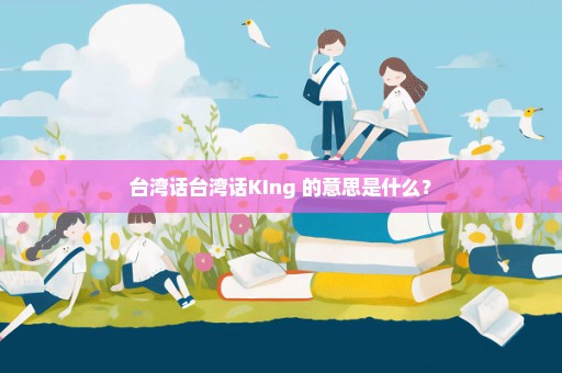 台湾话台湾话KIng 的意思是什么？