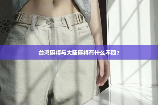 台湾麻将与大陆麻将有什么不同？