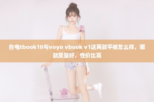 台电tbook10与voyo vbook v1这两款平板怎么样，哪款质量好，性价比高