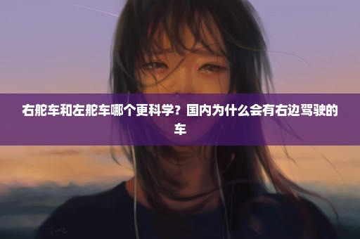 右舵车和左舵车哪个更科学？国内为什么会有右边驾驶的车