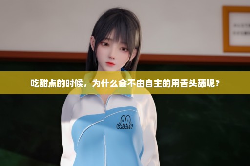 吃甜点的时候，为什么会不由自主的用舌头舔呢？