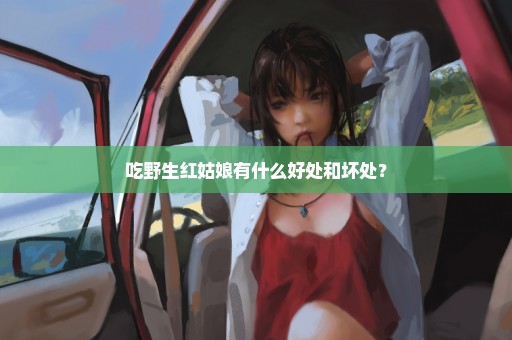 吃野生红姑娘有什么好处和坏处？