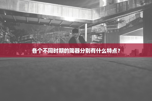 各个不同时期的陶器分别有什么特点？