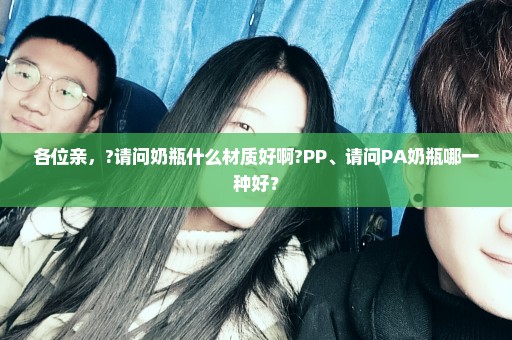 各位亲，?请问奶瓶什么材质好啊?PP、请问PA奶瓶哪一种好？