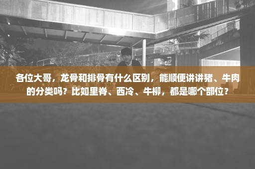 各位大哥，龙骨和排骨有什么区别，能顺便讲讲猪、牛肉的分类吗？比如里脊、西冷、牛柳，都是哪个部位？