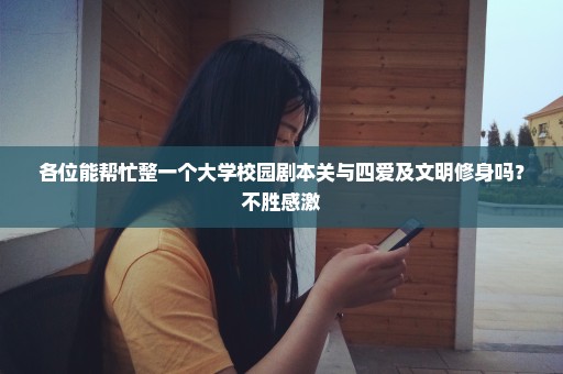 各位能帮忙整一个大学校园剧本关与四爱及文明修身吗？不胜感激