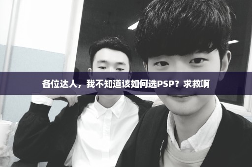 各位达人，我不知道该如何选PSP？求救啊